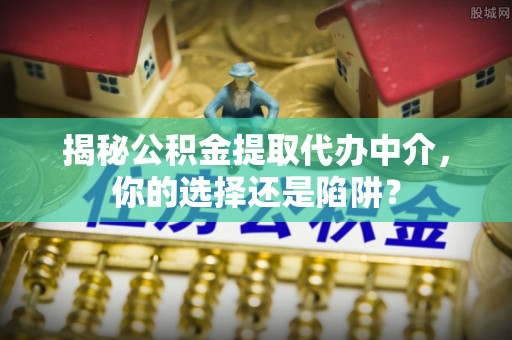 范县揭秘公积金提取代办中介，你的选择还是陷阱？