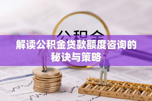 范县解读公积金贷款额度咨询的秘诀与策略