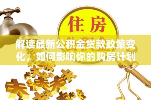 范县解读最新公积金贷款政策变化，如何影响你的购房计划？