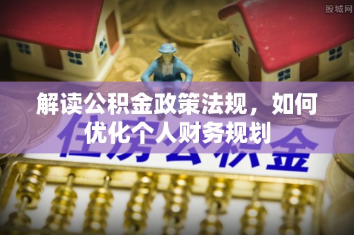 范县解读公积金政策法规，如何优化个人财务规划