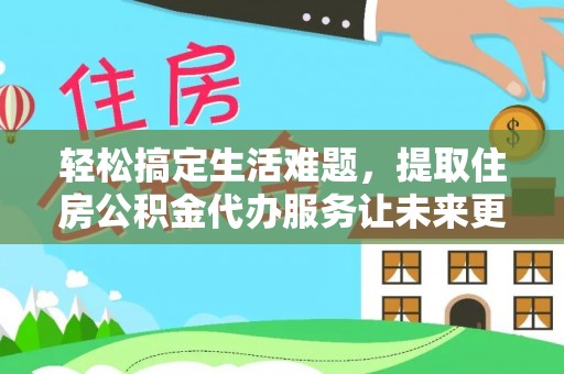 范县轻松搞定生活难题，提取住房公积金代办服务让未来更安心