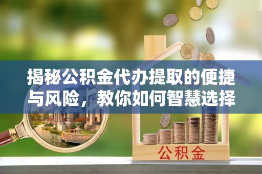 范县揭秘公积金代办提取的便捷与风险，教你如何智慧选择