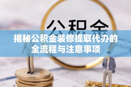 范县揭秘公积金装修提取代办的全流程与注意事项