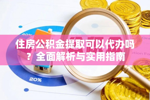 范县住房公积金提取可以代办吗？全面解析与实用指南