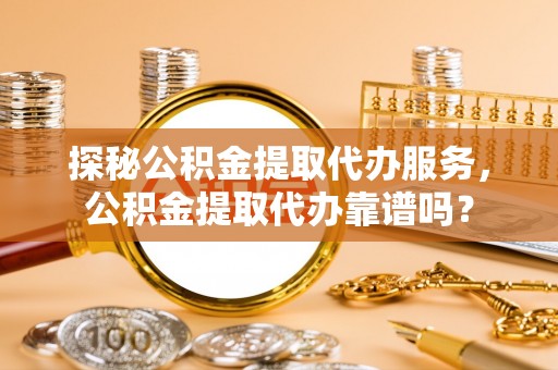 范县探秘公积金提取代办服务，公积金提取代办靠谱吗？