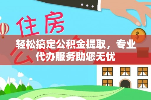 范县轻松搞定公积金提取，专业代办服务助您无忧