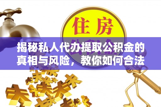 范县揭秘私人代办提取公积金的真相与风险，教你如何合法高效操作