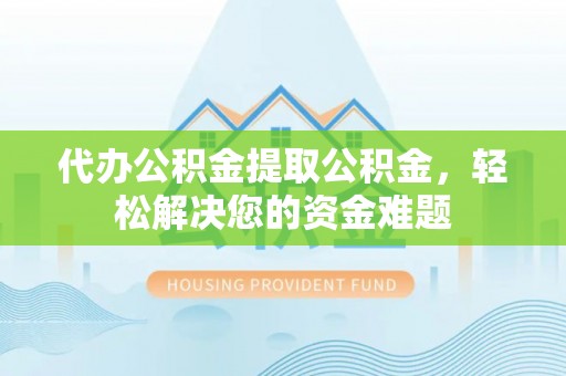 范县代办公积金提取公积金，轻松解决您的资金难题