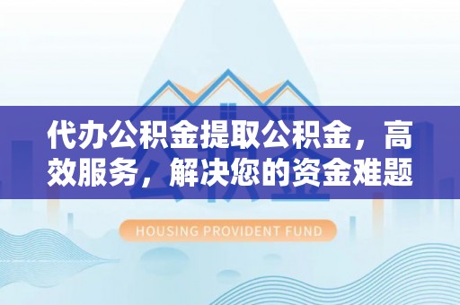 范县代办公积金提取公积金，高效服务，解决您的资金难题