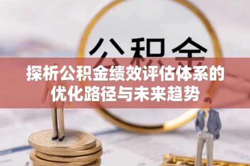 范县探析公积金绩效评估体系的优化路径与未来趋势