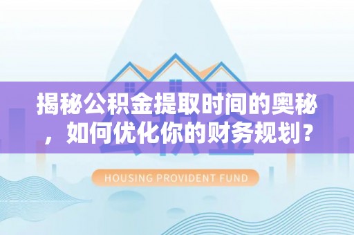 范县揭秘公积金提取时间的奥秘，如何优化你的财务规划？