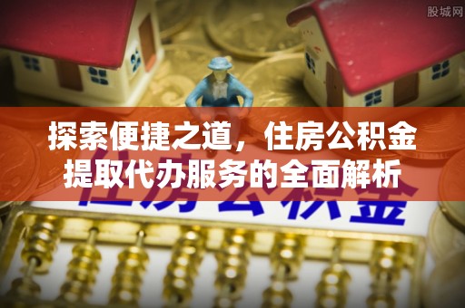 范县探索便捷之道，住房公积金提取代办服务的全面解析