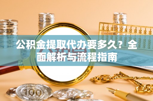 范县公积金提取代办要多久？全面解析与流程指南