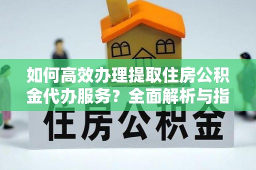 范县如何高效办理提取住房公积金代办服务？全面解析与指南