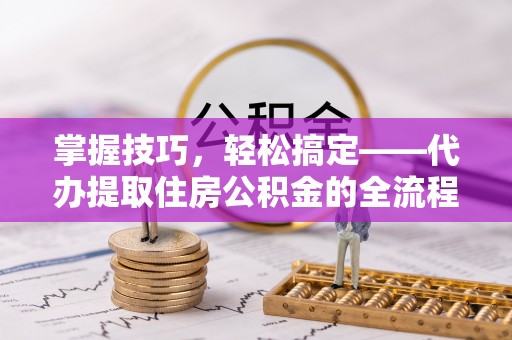 范县掌握技巧，轻松搞定——代办提取住房公积金的全流程解析