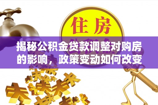 范县揭秘公积金贷款调整对购房的影响，政策变动如何改变你的买房计划