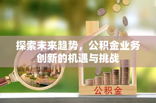 范县探索未来趋势，公积金业务创新的机遇与挑战