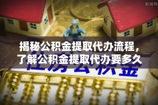 范县揭秘公积金提取代办流程，了解公积金提取代办要多久的关键因素