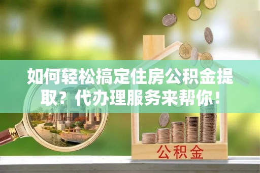 范县如何轻松搞定住房公积金提取？代办理服务来帮你！