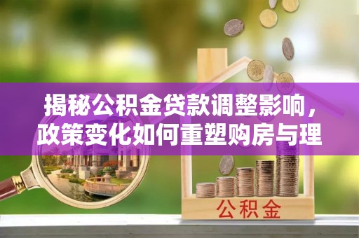 范县揭秘公积金贷款调整影响，政策变化如何重塑购房与理财规划