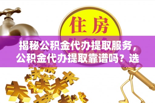 范县揭秘公积金代办提取服务，公积金代办提取靠谱吗？选择前你需要知道这些！