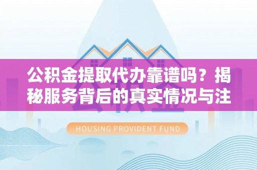 范县公积金提取代办靠谱吗？揭秘服务背后的真实情况与注意事项