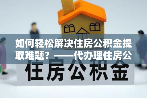 范县如何轻松解决住房公积金提取难题？——代办理住房公积金提取服务解析