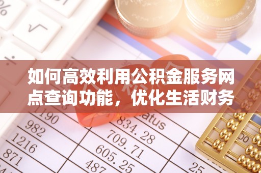 范县如何高效利用公积金服务网点查询功能，优化生活财务管理