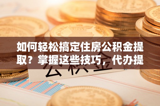 范县如何轻松搞定住房公积金提取？掌握这些技巧，代办提取住房公积金不再难