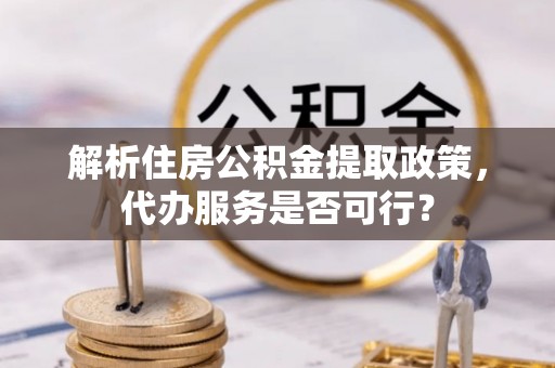 范县解析住房公积金提取政策，代办服务是否可行？