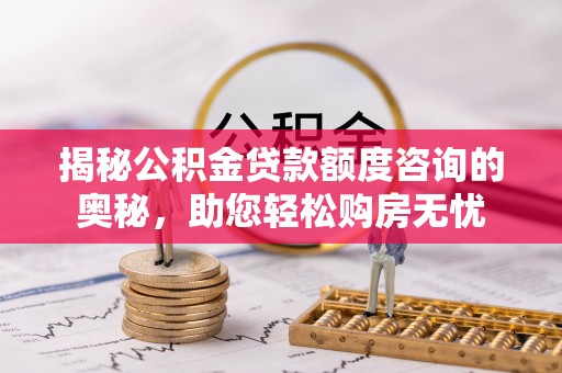 范县揭秘公积金贷款额度咨询的奥秘，助您轻松购房无忧