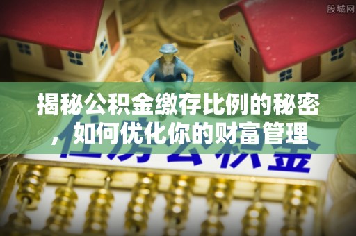 范县揭秘公积金缴存比例的秘密，如何优化你的财富管理