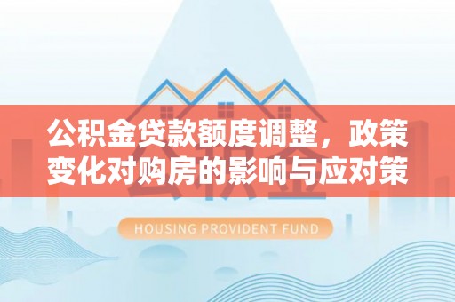 范县公积金贷款额度调整，政策变化对购房的影响与应对策略