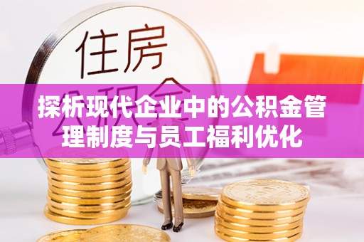 范县探析现代企业中的公积金管理制度与员工福利优化