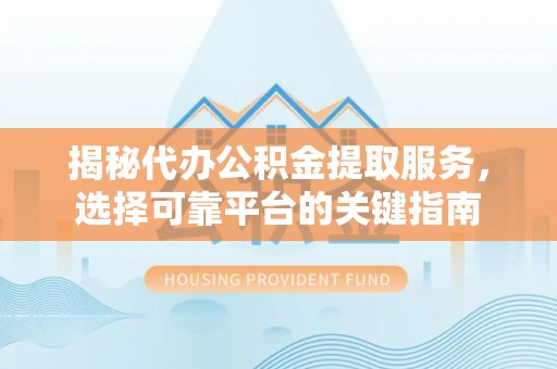 范县揭秘代办公积金提取服务，选择可靠平台的关键指南