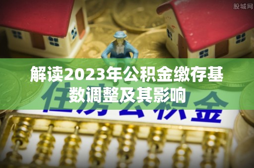 范县解读2023年公积金缴存基数调整及其影响