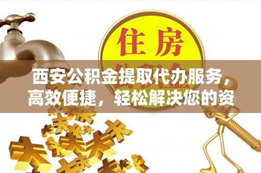 范县西安公积金提取代办服务，高效便捷，轻松解决您的资金需求