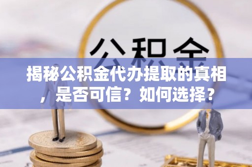 范县揭秘公积金代办提取的真相，是否可信？如何选择？
