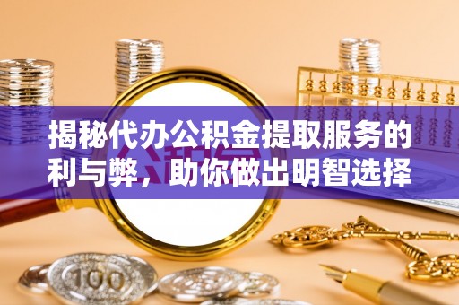 范县揭秘代办公积金提取服务的利与弊，助你做出明智选择