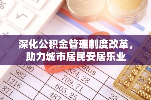 范县深化公积金管理制度改革，助力城市居民安居乐业