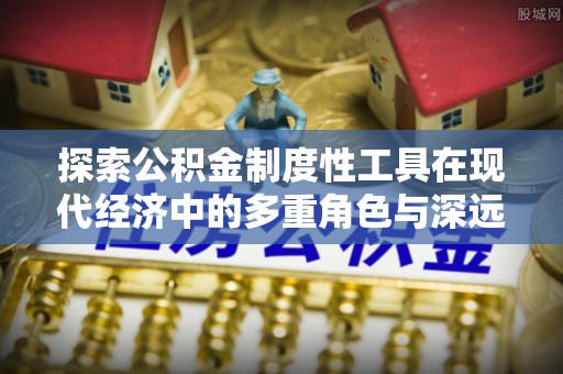 范县探索公积金制度性工具在现代经济中的多重角色与深远影响