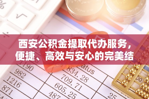 范县西安公积金提取代办服务，便捷、高效与安心的完美结合