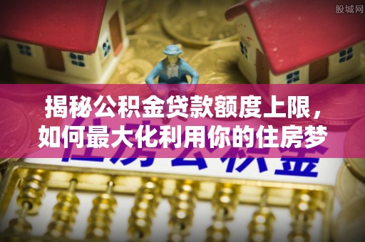 范县揭秘公积金贷款额度上限，如何最大化利用你的住房梦？