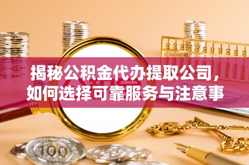 范县揭秘公积金代办提取公司，如何选择可靠服务与注意事项