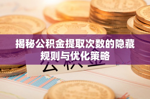 范县揭秘公积金提取次数的隐藏规则与优化策略