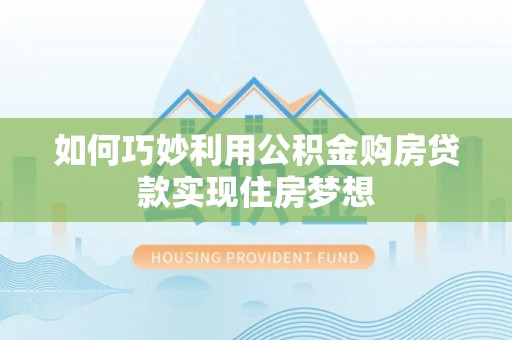 范县如何巧妙利用公积金购房贷款实现住房梦想