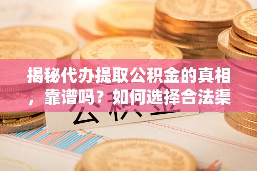 范县揭秘代办提取公积金的真相，靠谱吗？如何选择合法渠道