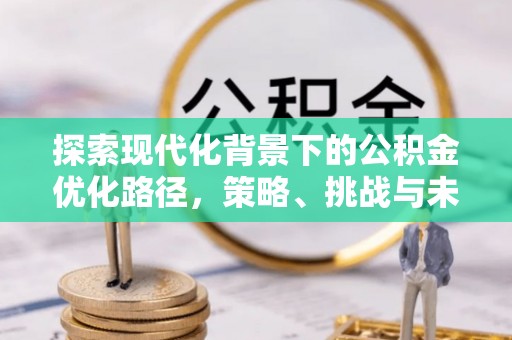 范县探索现代化背景下的公积金优化路径，策略、挑战与未来展望