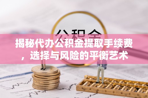 范县揭秘代办公积金提取手续费，选择与风险的平衡艺术