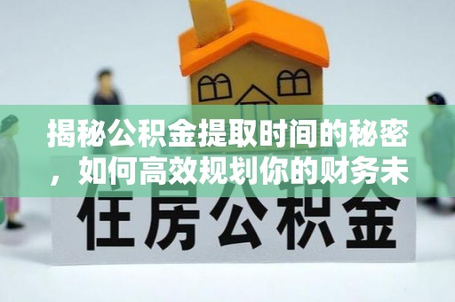 范县揭秘公积金提取时间的秘密，如何高效规划你的财务未来